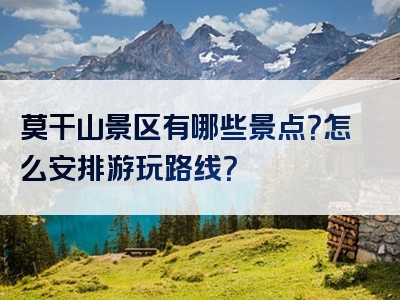 莫干山景区有哪些景点？怎么安排游玩路线？