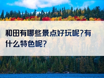 和田有哪些景点好玩呢？有什么特色呢？