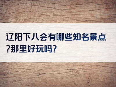 辽阳下八会有哪些知名景点？那里好玩吗？