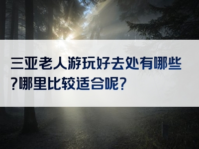 三亚老人游玩好去处有哪些？哪里比较适合呢？