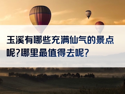 玉溪有哪些充满仙气的景点呢？哪里最值得去呢？