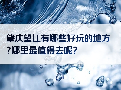 肇庆望江有哪些好玩的地方？哪里最值得去呢？