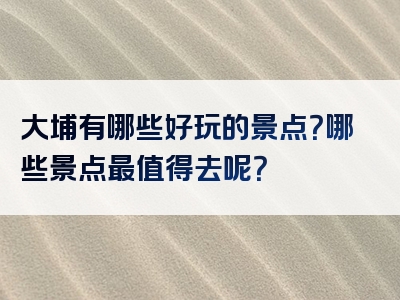 大埔有哪些好玩的景点？哪些景点最值得去呢？