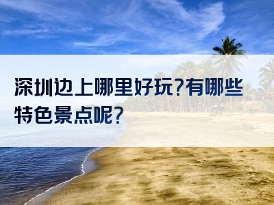 深圳边上哪里好玩？有哪些特色景点呢？