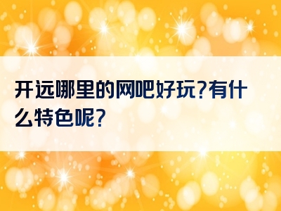 开远哪里的网吧好玩？有什么特色呢？