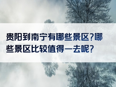 贵阳到南宁有哪些景区？哪些景区比较值得一去呢？