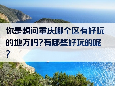 你是想问重庆哪个区有好玩的地方吗？有哪些好玩的呢？