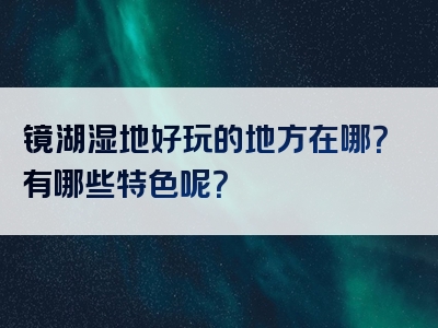 镜湖湿地好玩的地方在哪？有哪些特色呢？