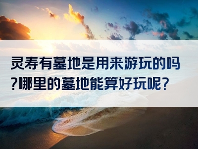 灵寿有墓地是用来游玩的吗？哪里的墓地能算好玩呢？