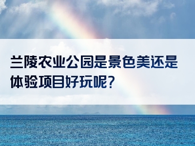 兰陵农业公园是景色美还是体验项目好玩呢？