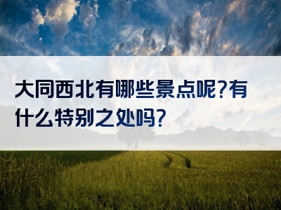 大同西北有哪些景点呢？有什么特别之处吗？