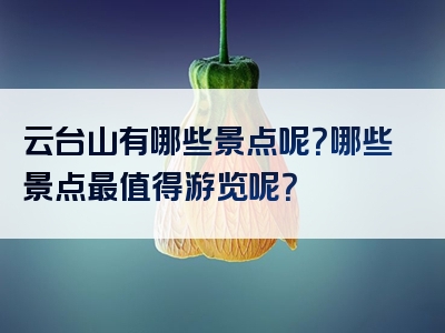 云台山有哪些景点呢？哪些景点最值得游览呢？