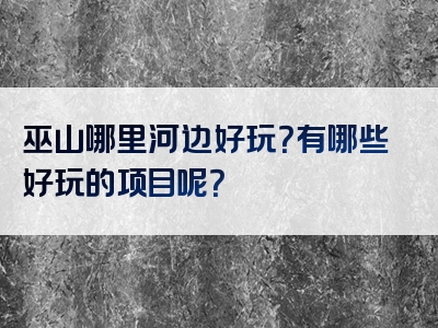 巫山哪里河边好玩？有哪些好玩的项目呢？