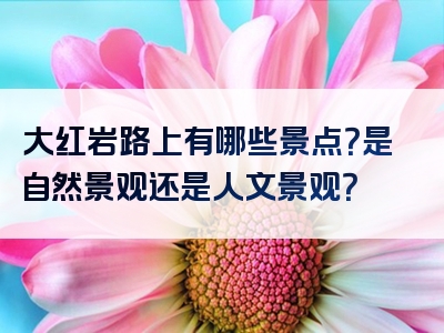 大红岩路上有哪些景点？是自然景观还是人文景观？