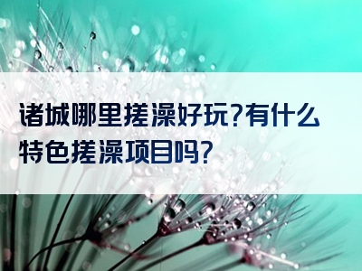 诸城哪里搓澡好玩？有什么特色搓澡项目吗？