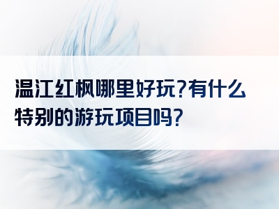 温江红枫哪里好玩？有什么特别的游玩项目吗？