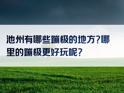 池州有哪些蹦极的地方？哪里的蹦极更好玩呢？