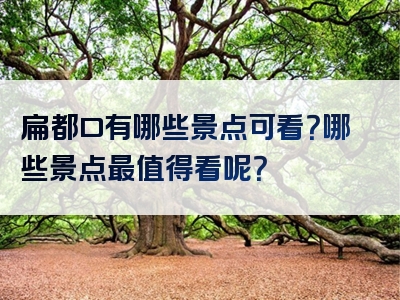 扁都口有哪些景点可看？哪些景点最值得看呢？
