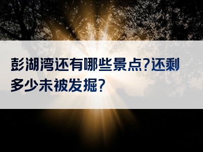 彭湖湾还有哪些景点？还剩多少未被发掘？