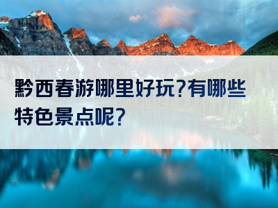 黔西春游哪里好玩？有哪些特色景点呢？
