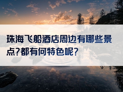 珠海飞船酒店周边有哪些景点？都有何特色呢？