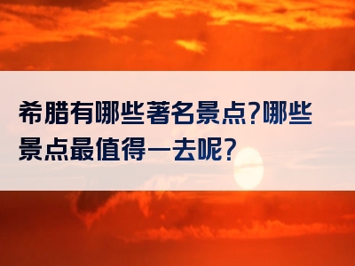 希腊有哪些著名景点？哪些景点最值得一去呢？