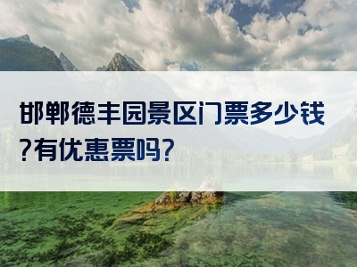 邯郸德丰园景区门票多少钱？有优惠票吗？