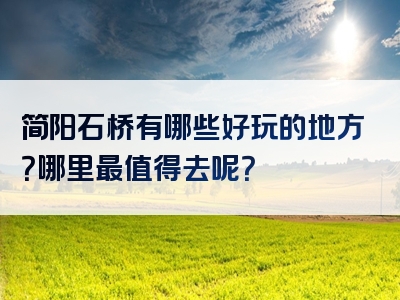 简阳石桥有哪些好玩的地方？哪里最值得去呢？