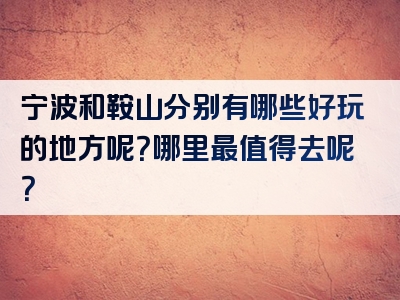 宁波和鞍山分别有哪些好玩的地方呢？哪里最值得去呢？