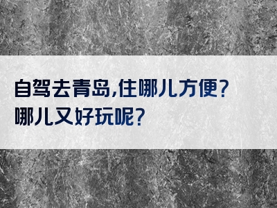 自驾去青岛，住哪儿方便？哪儿又好玩呢？