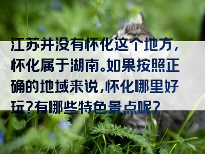 江苏并没有怀化这个地方，怀化属于湖南。如果按照正确的地域来说，怀化哪里好玩？有哪些特色景点呢？