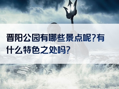 晋阳公园有哪些景点呢？有什么特色之处吗？