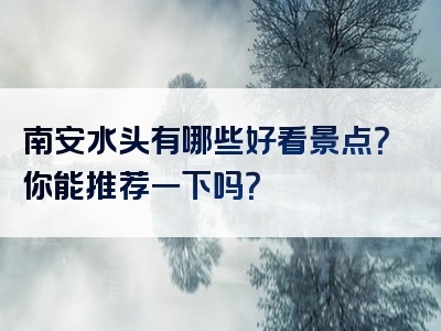 南安水头有哪些好看景点？你能推荐一下吗？