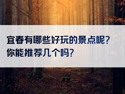 宜春有哪些好玩的景点呢？你能推荐几个吗？