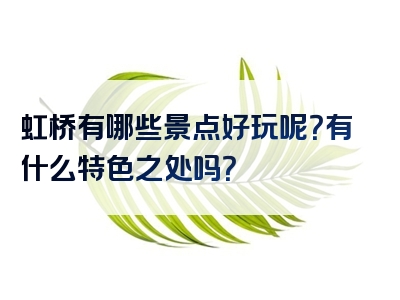 虹桥有哪些景点好玩呢？有什么特色之处吗？