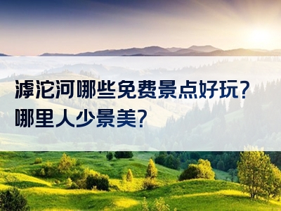 滹沱河哪些免费景点好玩？哪里人少景美？