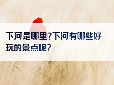 下河是哪里？下河有哪些好玩的景点呢？
