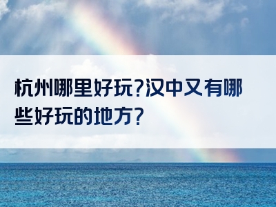 杭州哪里好玩？汉中又有哪些好玩的地方？
