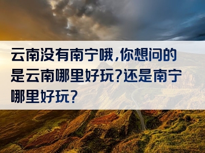 云南没有南宁哦，你想问的是云南哪里好玩？还是南宁哪里好玩？