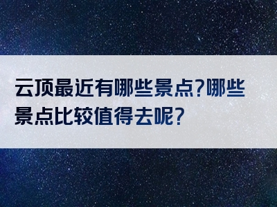 云顶最近有哪些景点？哪些景点比较值得去呢？