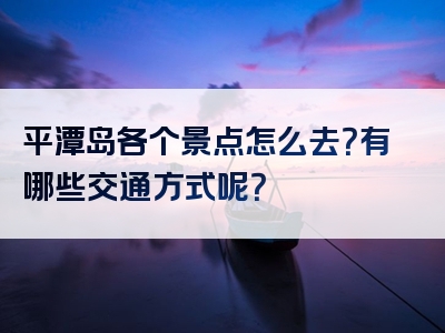 平潭岛各个景点怎么去？有哪些交通方式呢？