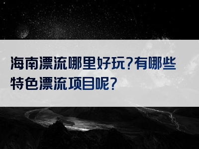 海南漂流哪里好玩？有哪些特色漂流项目呢？