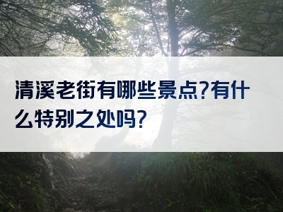 清溪老街有哪些景点？有什么特别之处吗？