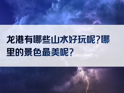 龙港有哪些山水好玩呢？哪里的景色最美呢？