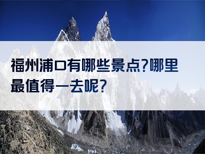福州浦口有哪些景点？哪里最值得一去呢？