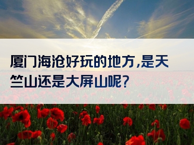 厦门海沧好玩的地方，是天竺山还是大屏山呢？