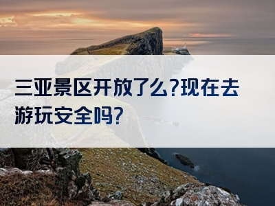 三亚景区开放了么？现在去游玩安全吗？