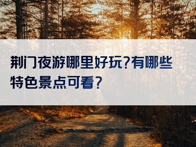 荆门夜游哪里好玩？有哪些特色景点可看？