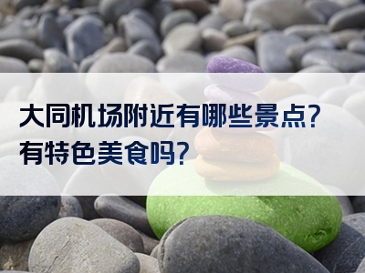 大同机场附近有哪些景点？有特色美食吗？