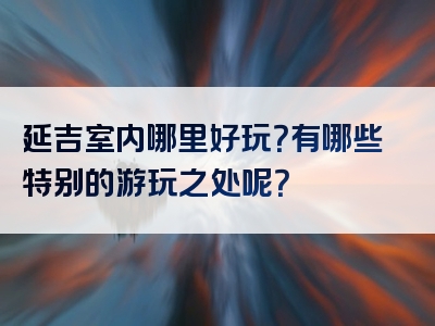 延吉室内哪里好玩？有哪些特别的游玩之处呢？